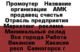 Промоутер › Название организации ­ АМК продавец счастья › Отрасль предприятия ­ Маркетинг, реклама, PR › Минимальный оклад ­ 1 - Все города Работа » Вакансии   . Хакасия респ.,Саяногорск г.